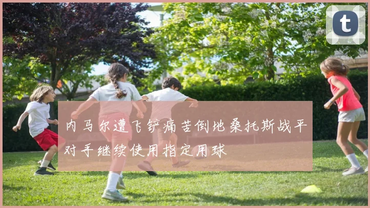 内马尔遭飞铲痛苦倒地桑托斯战平对手继续使用指定用球