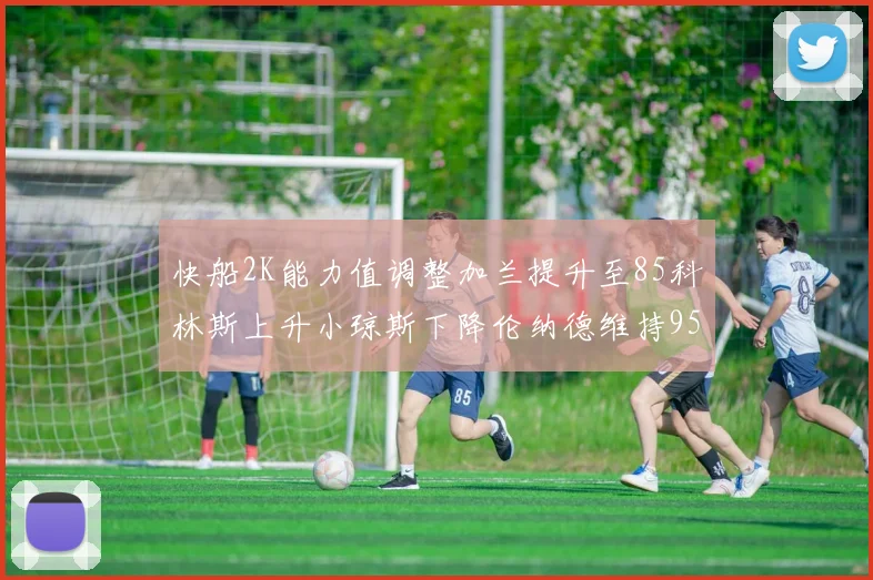 快船2K能力值调整加兰提升至85科林斯上升小琼斯下降伦纳德维持95不变