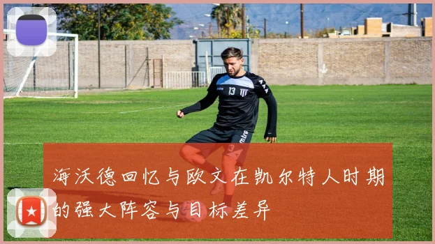 海沃德回忆与欧文在凯尔特人时期的强大阵容与目标差异