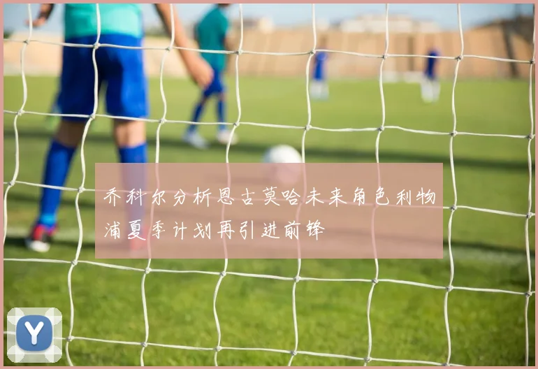 乔科尔分析恩古莫哈未来角色利物浦夏季计划再引进前锋