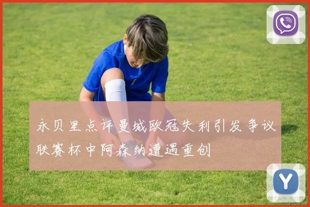 永贝里点评曼城欧冠失利引发争议联赛杯中阿森纳遭遇重创