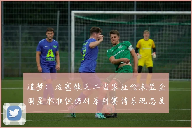 追梦：活塞缺乏二当家杜伦未显全明星水准但仍对系列赛持乐观态度