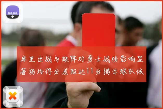 库里出战与缺阵对勇士战绩影响显著场均得分差距达11分揭示球队依赖性