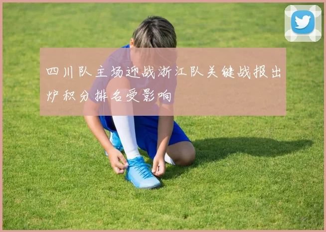 四川队主场迎战浙江队关键战报出炉积分排名受影响