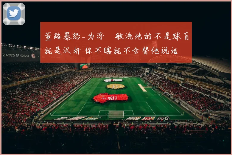 董路暴怒_为浮嶋敏洗地的不是球盲就是汉奸 你不瞎就不会替他说话