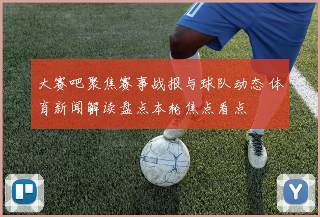 大赛吧聚焦赛事战报与球队动态 体育新闻解读盘点本轮焦点看点
