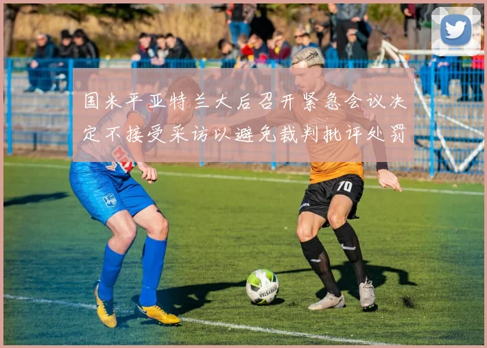 国米平亚特兰大后召开紧急会议决定不接受采访以避免裁判批评处罚