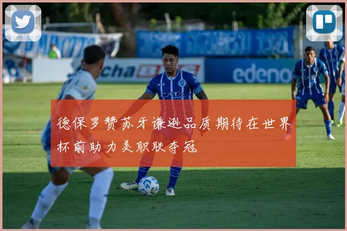 德保罗赞苏牙谦逊品质期待在世界杯前助力美职联夺冠