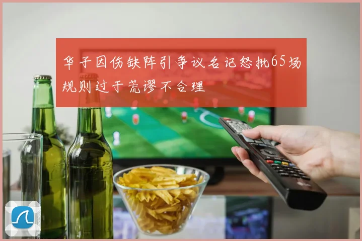 华子因伤缺阵引争议名记怒批65场规则过于荒谬不合理