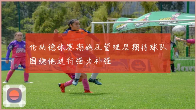 伦纳德休赛期施压管理层期待球队围绕他进行强力补强