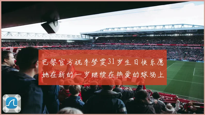 巴黎官方祝李梦雯31岁生日快乐愿她在新的一岁继续在热爱的球场上闪耀