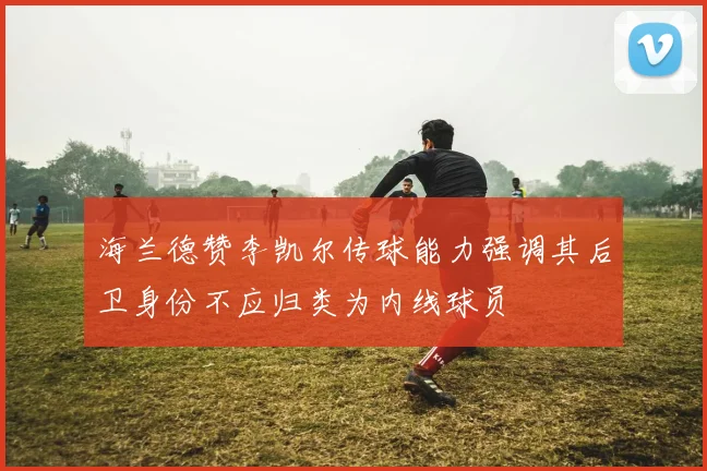 海兰德赞李凯尔传球能力强调其后卫身份不应归类为内线球员