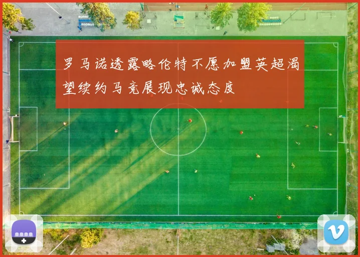 罗马诺透露略伦特不愿加盟英超渴望续约马竞展现忠诚态度
