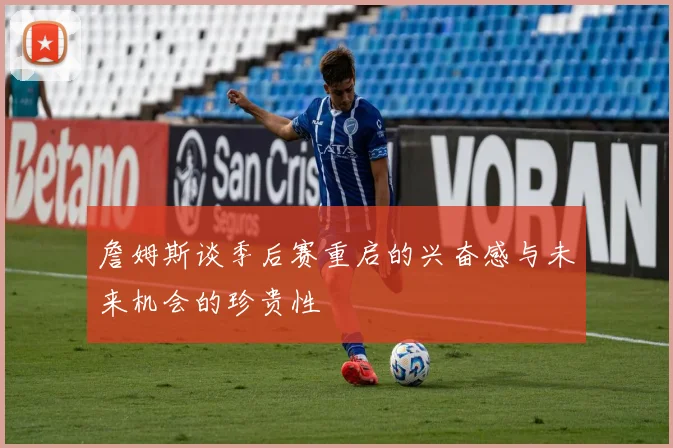 詹姆斯谈季后赛重启的兴奋感与未来机会的珍贵性