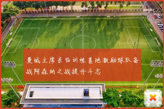 曼城主席亲临训练基地激励球队备战阿森纳之战提升斗志