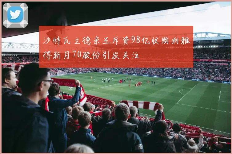 沙特瓦立德亲王斥资98亿收购利雅得新月70股份引发关注