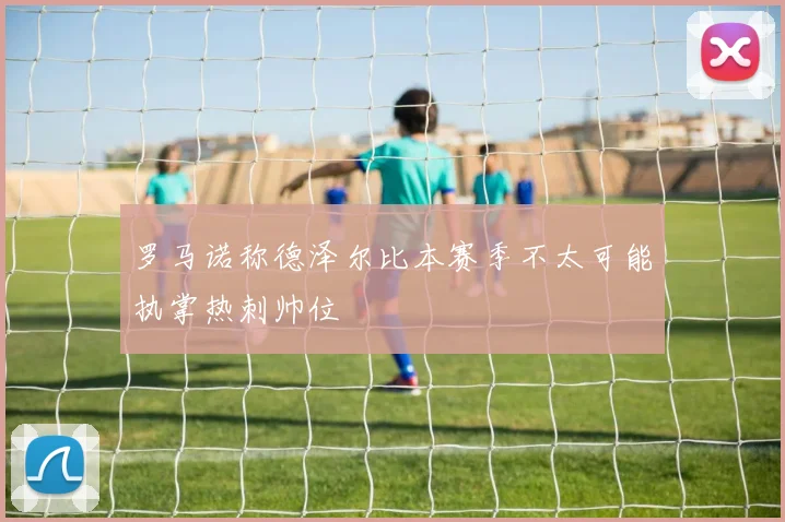 罗马诺称德泽尔比本赛季不太可能执掌热刺帅位