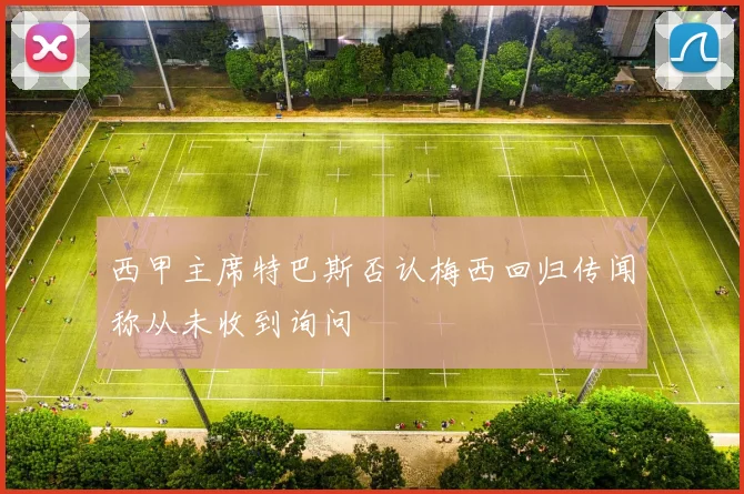 西甲主席特巴斯否认梅西回归传闻称从未收到询问