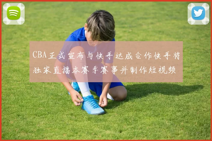 CBA正式宣布与快手达成合作快手将独家直播本赛季赛事并制作短视频内容