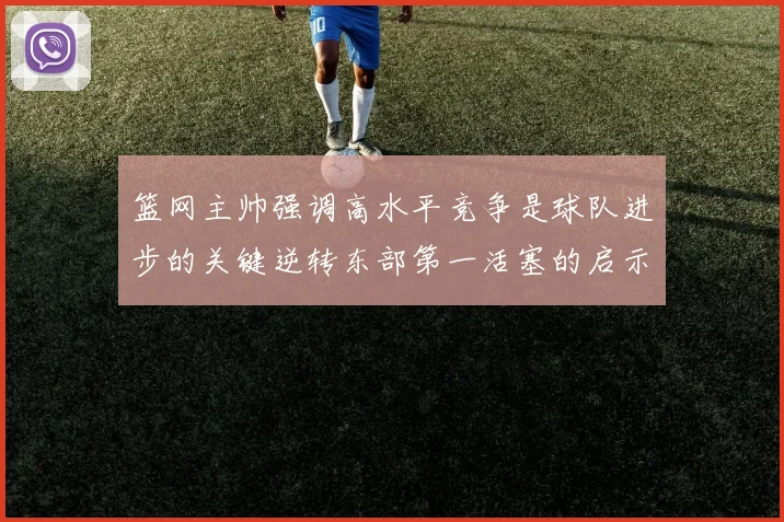 篮网主帅强调高水平竞争是球队进步的关键逆转东部第一活塞的启示