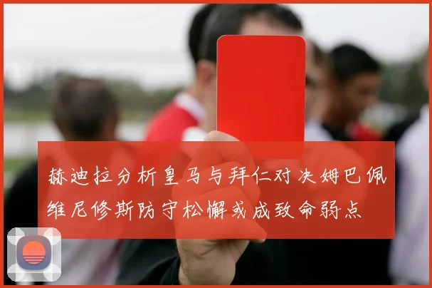 赫迪拉分析皇马与拜仁对决姆巴佩维尼修斯防守松懈或成致命弱点