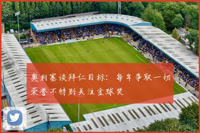 奥利塞谈拜仁目标：每年争取一切荣誉不特别关注金球奖