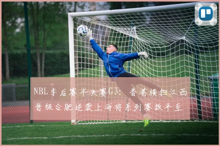NBL季后赛半决赛G3：香港横扫江西晋级合肥逆袭上海将系列赛扳平至1-2
