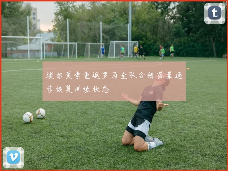 埃尔莫索重返罗马全队合练苏莱逐步恢复训练状态