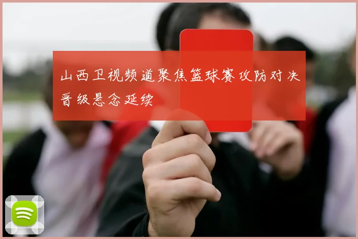 山西卫视频道聚焦篮球赛攻防对决晋级悬念延续