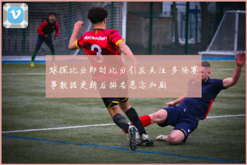 球探比分即时比分引发关注 多场赛事数据更新后排名悬念加剧