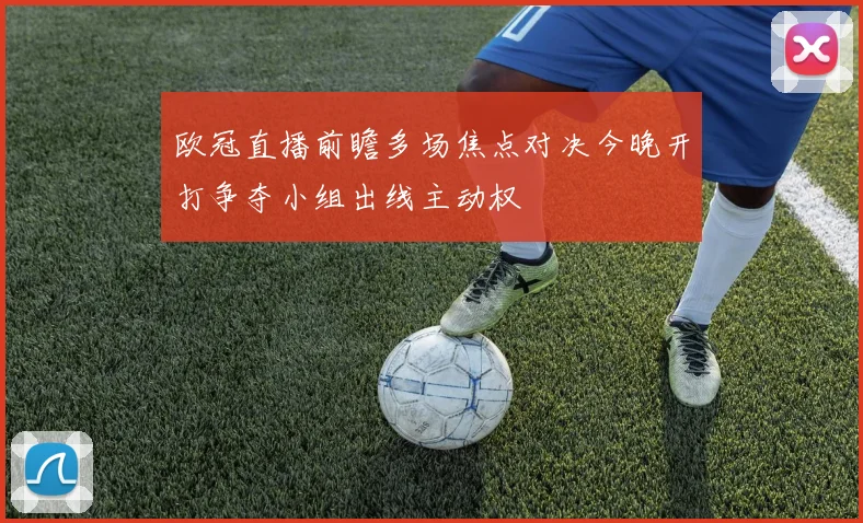 欧冠直播前瞻多场焦点对决今晚开打争夺小组出线主动权
