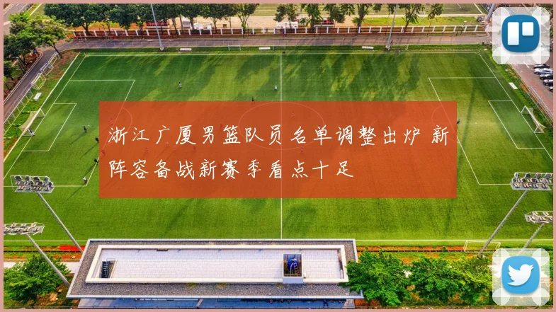 浙江广厦男篮队员名单调整出炉 新阵容备战新赛季看点十足