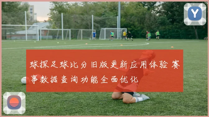 球探足球比分旧版更新应用体验 赛事数据查询功能全面优化