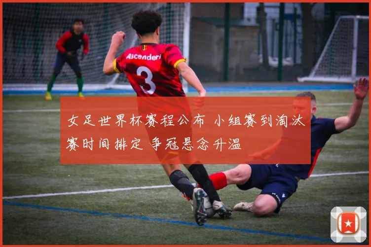 女足世界杯赛程公布 小组赛到淘汰赛时间排定 争冠悬念升温