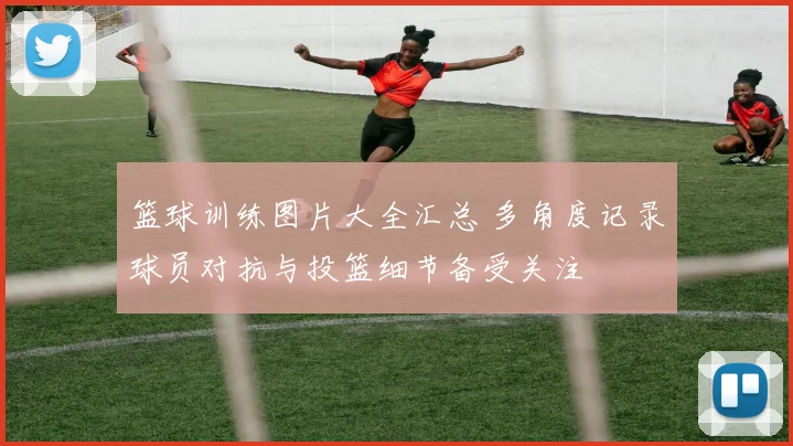 篮球训练图片大全汇总 多角度记录球员对抗与投篮细节备受关注