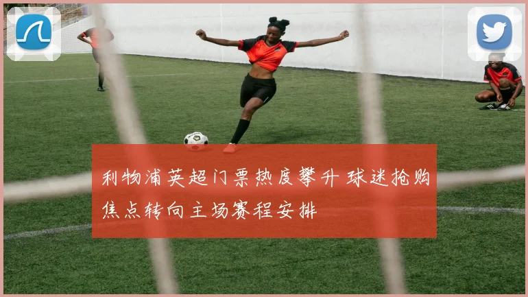 利物浦英超门票热度攀升 球迷抢购焦点转向主场赛程安排