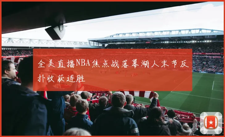 全美直播NBA焦点战落幕湖人末节反扑收获连胜