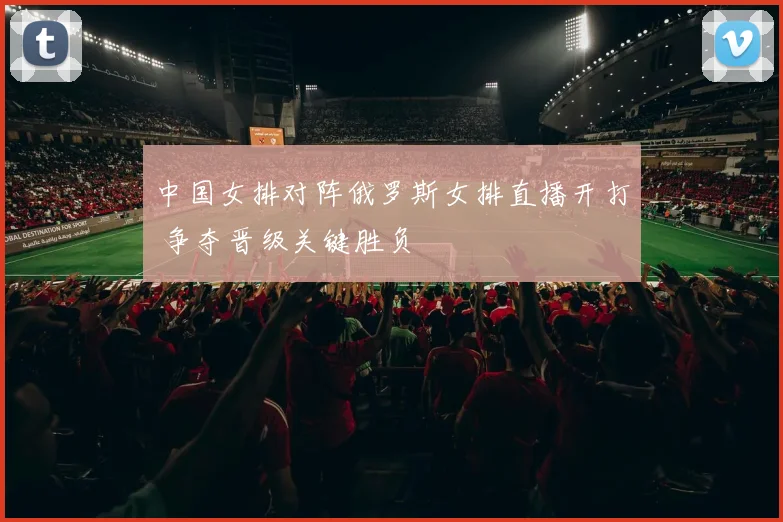中国女排对阵俄罗斯女排直播开打 争夺晋级关键胜负