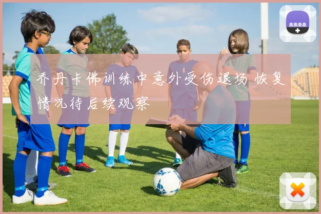 乔丹卡佛训练中意外受伤退场 恢复情况待后续观察