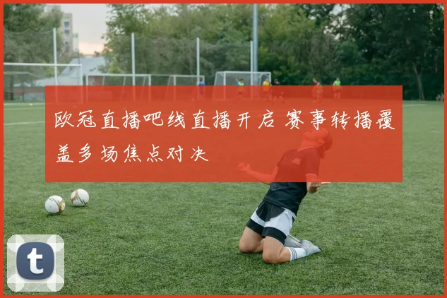 欧冠直播吧线直播开启 赛事转播覆盖多场焦点对决