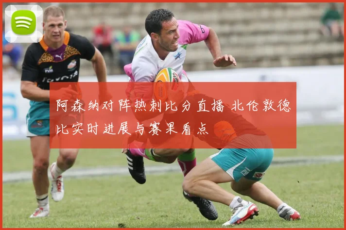 阿森纳对阵热刺比分直播 北伦敦德比实时进展与赛果看点