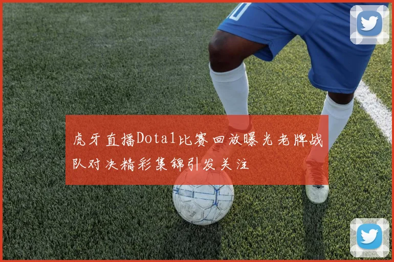 虎牙直播Dota1比赛回放曝光老牌战队对决精彩集锦引发关注