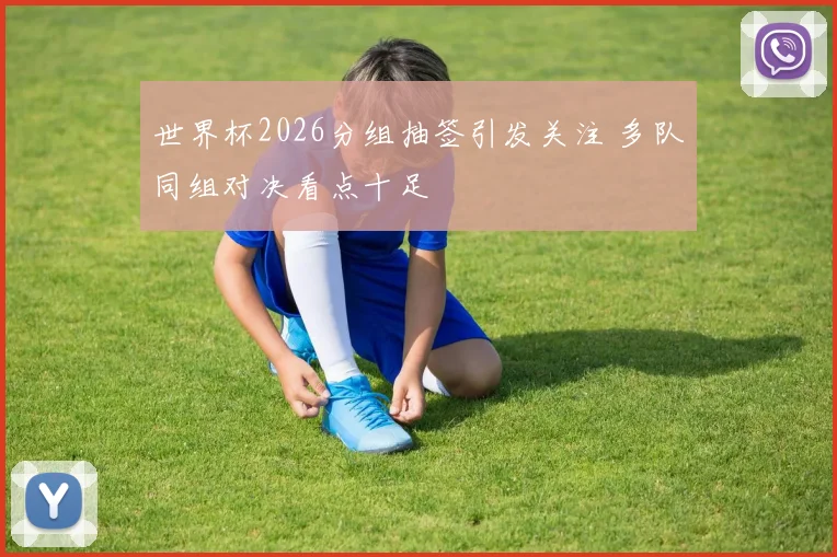 世界杯2026分组抽签引发关注 多队同组对决看点十足