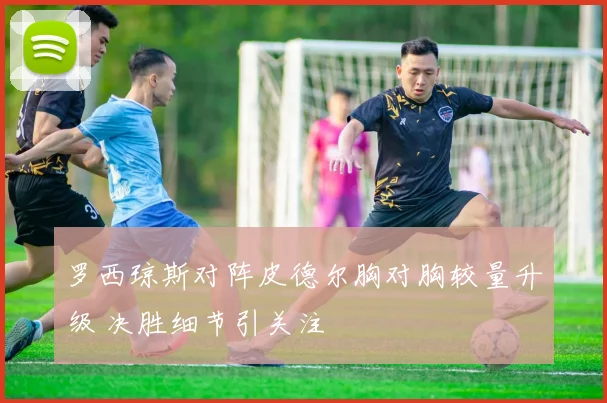 罗西琼斯对阵皮德尔胸对胸较量升级 决胜细节引关注