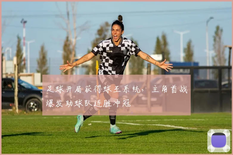 足球开局获得球王系统，主角首战爆发助球队连胜冲冠