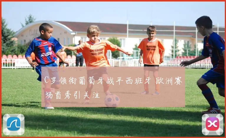 C罗领衔葡萄牙战平西班牙 欧洲赛场首秀引关注
