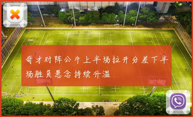 奇才对阵公牛上半场拉开分差下半场胜负悬念持续升温