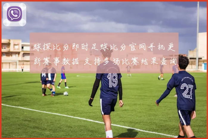 球探比分即时足球比分官网手机更新赛事数据 支持多场比赛结果查询功能