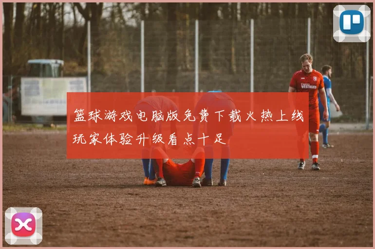 篮球游戏电脑版免费下载火热上线玩家体验升级看点十足