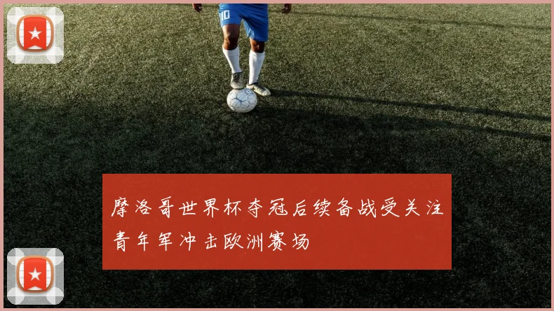 摩洛哥世界杯夺冠后续备战受关注青年军冲击欧洲赛场